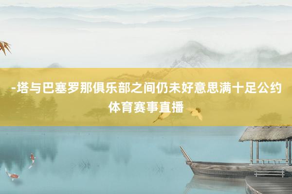 -塔与巴塞罗那俱乐部之间仍未好意思满十足公约体育赛事直播