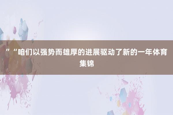 ”“咱们以强势而雄厚的进展驱动了新的一年体育集锦