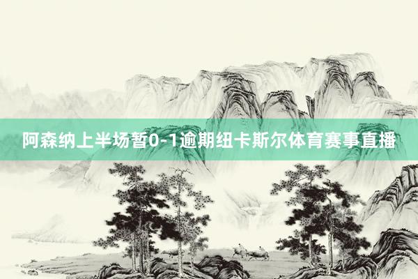阿森纳上半场暂0-1逾期纽卡斯尔体育赛事直播