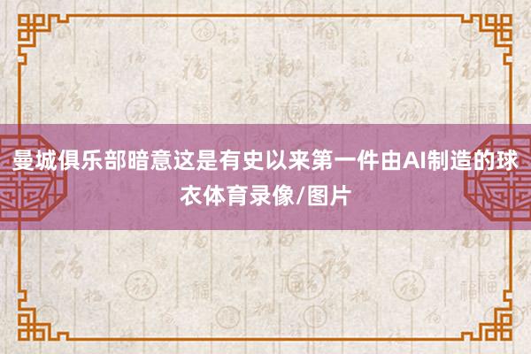 曼城俱乐部暗意这是有史以来第一件由AI制造的球衣体育录像/图片