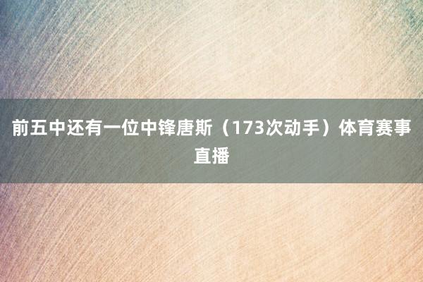 前五中还有一位中锋唐斯（173次动手）体育赛事直播