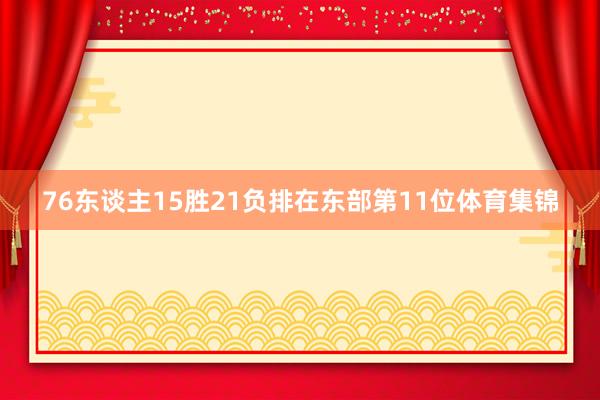 76东谈主15胜21负排在东部第11位体育集锦