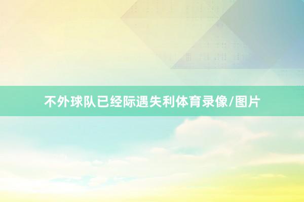 不外球队已经际遇失利体育录像/图片