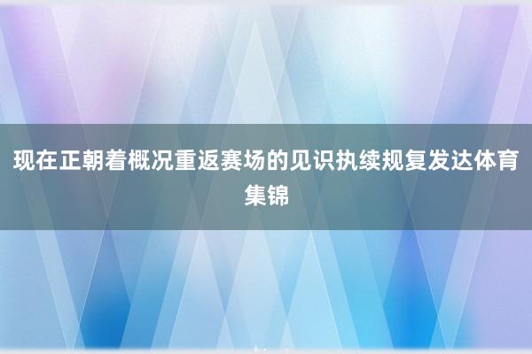 现在正朝着概况重返赛场的见识执续规复发达体育集锦