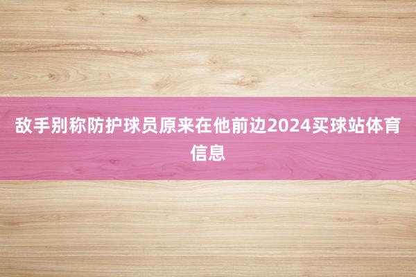 敌手别称防护球员原来在他前边2024买球站体育信息