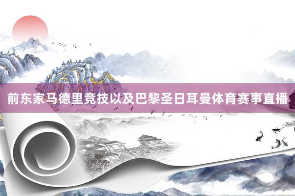 前东家马德里竞技以及巴黎圣日耳曼体育赛事直播