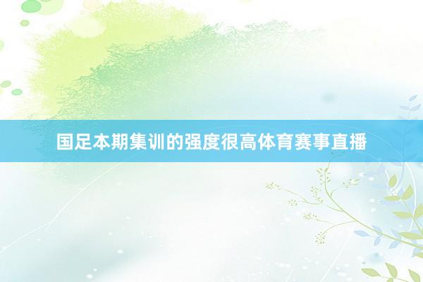 国足本期集训的强度很高体育赛事直播