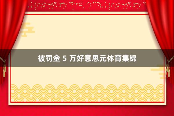 被罚金 5 万好意思元体育集锦
