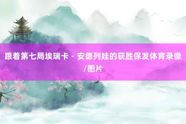 跟着第七局埃瑞卡 - 安德列娃的获胜保发体育录像/图片