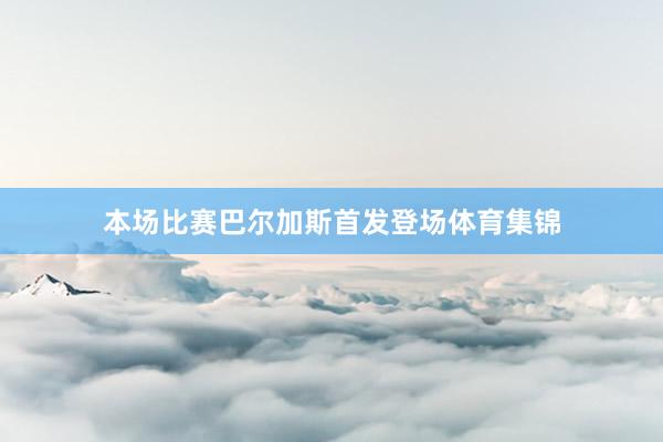 本场比赛巴尔加斯首发登场体育集锦