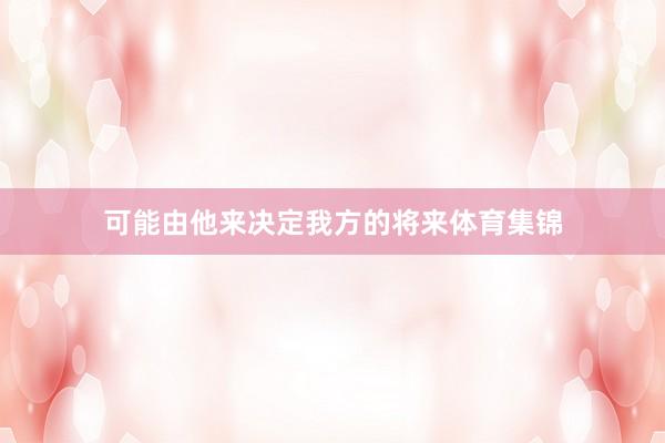 可能由他来决定我方的将来体育集锦