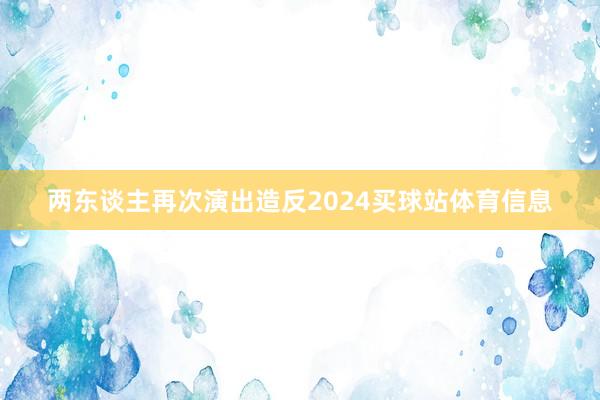 两东谈主再次演出造反2024买球站体育信息