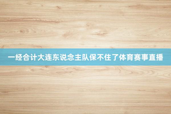 一经合计大连东说念主队保不住了体育赛事直播