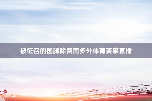 被征召的国脚除费南多外体育赛事直播