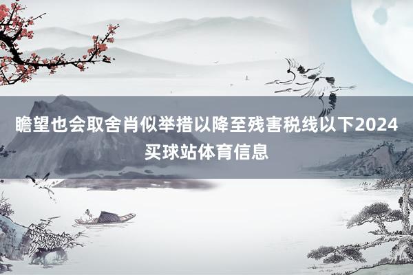 瞻望也会取舍肖似举措以降至残害税线以下2024买球站体育信息