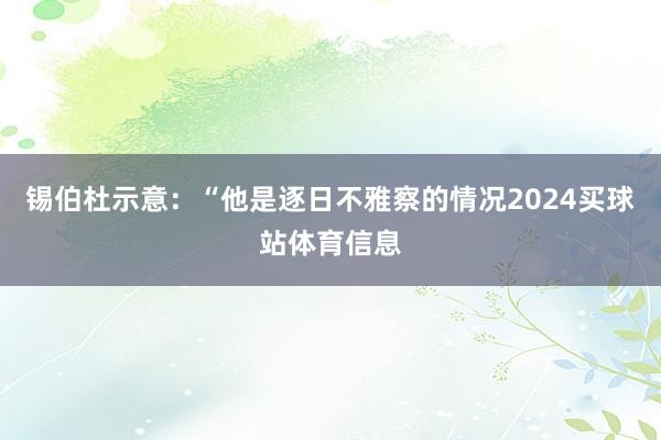 锡伯杜示意：“他是逐日不雅察的情况2024买球站体育信息