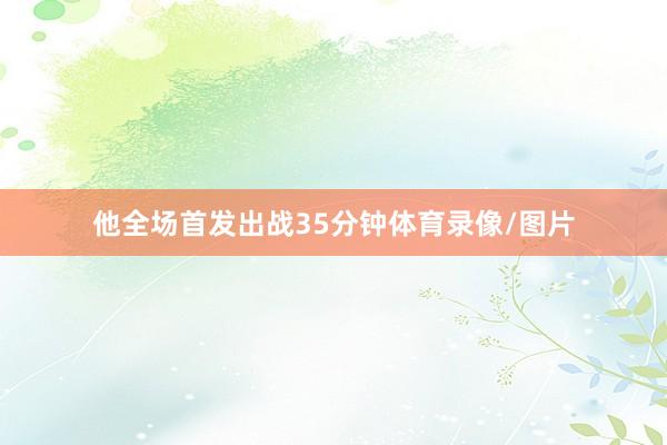 他全场首发出战35分钟体育录像/图片