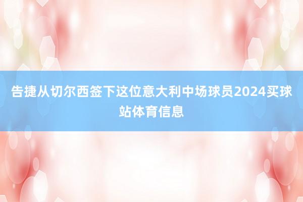 告捷从切尔西签下这位意大利中场球员2024买球站体育信息