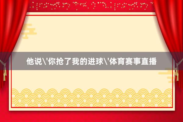 他说'你抢了我的进球'体育赛事直播