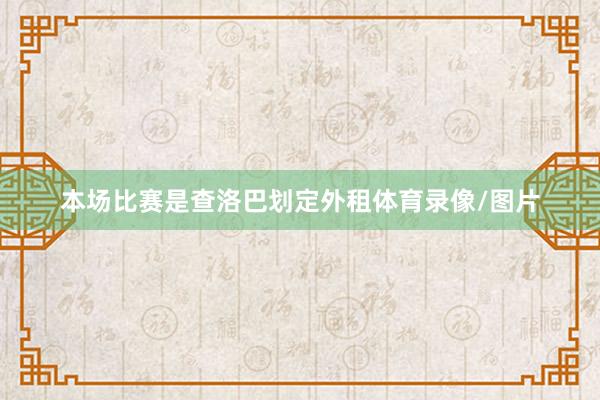 本场比赛是查洛巴划定外租体育录像/图片