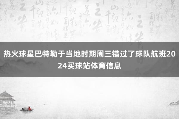 热火球星巴特勒于当地时期周三错过了球队航班2024买球站体育信息