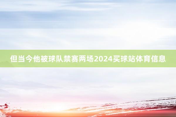 但当今他被球队禁赛两场2024买球站体育信息