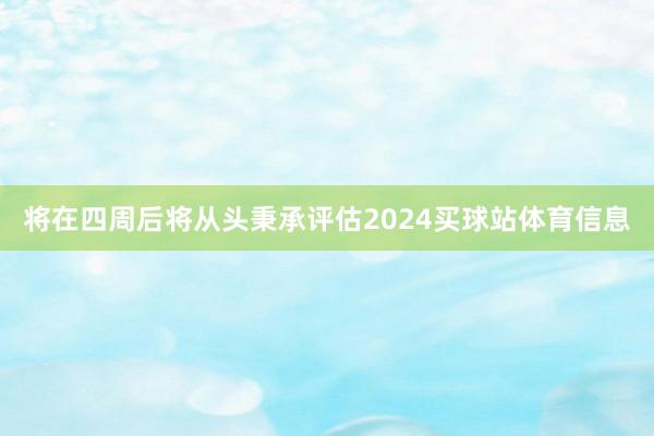 将在四周后将从头秉承评估2024买球站体育信息