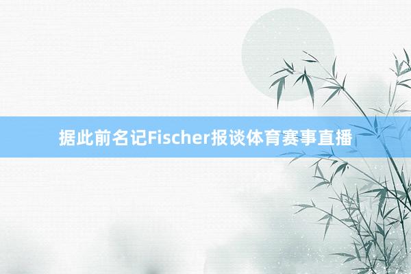 据此前名记Fischer报谈体育赛事直播