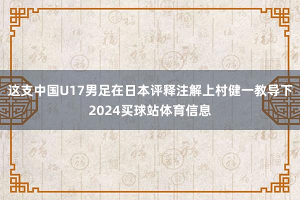 这支中国U17男足在日本评释注解上村健一教导下2024买球站体育信息