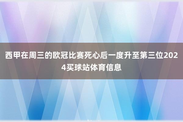西甲在周三的欧冠比赛死心后一度升至第三位2024买球站体育信息