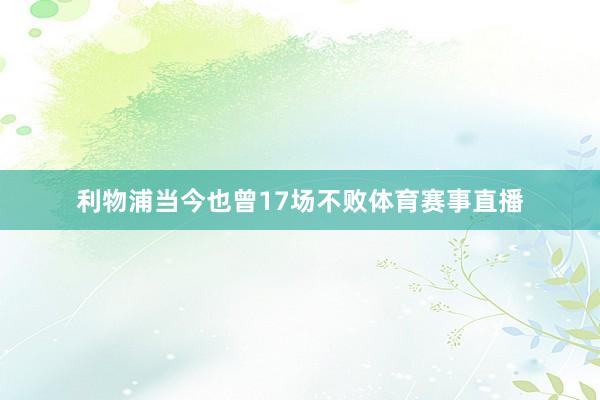 利物浦当今也曾17场不败体育赛事直播