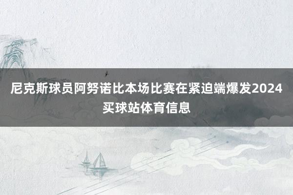 尼克斯球员阿努诺比本场比赛在紧迫端爆发2024买球站体育信息