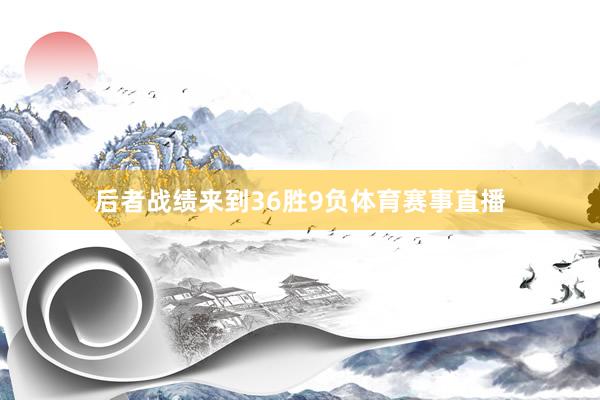 后者战绩来到36胜9负体育赛事直播
