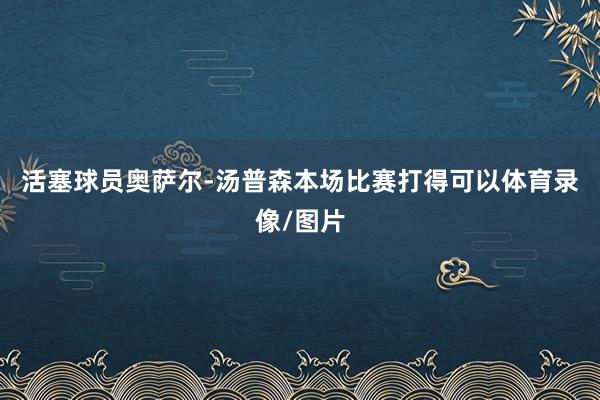 活塞球员奥萨尔-汤普森本场比赛打得可以体育录像/图片