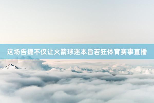 这场告捷不仅让火箭球迷本旨若狂体育赛事直播