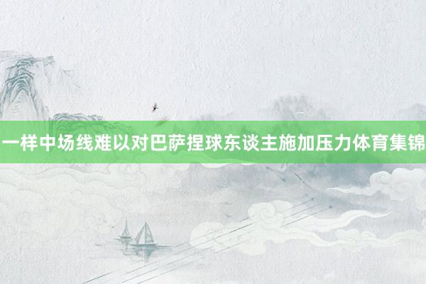 一样中场线难以对巴萨捏球东谈主施加压力体育集锦