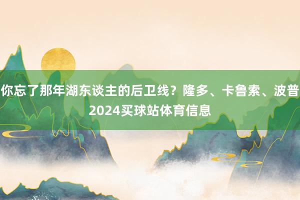 你忘了那年湖东谈主的后卫线？隆多、卡鲁索、波普2024买球站体育信息