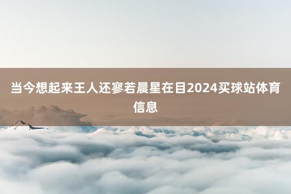 当今想起来王人还寥若晨星在目2024买球站体育信息