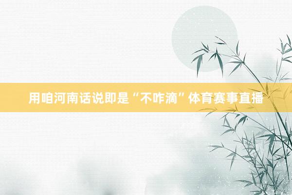 用咱河南话说即是“不咋滴”体育赛事直播