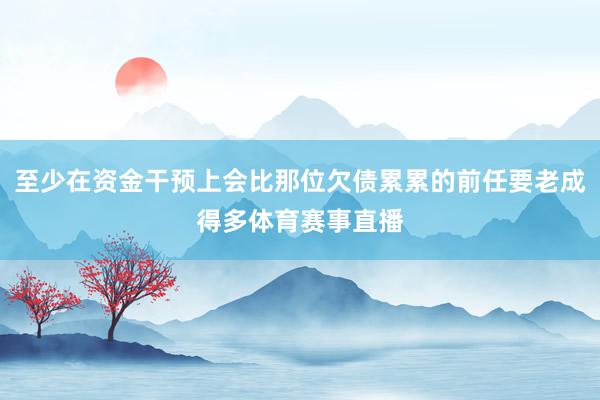 至少在资金干预上会比那位欠债累累的前任要老成得多体育赛事直播