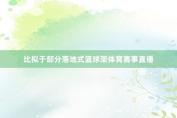 比拟于部分落地式篮球架体育赛事直播