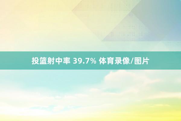 投篮射中率 39.7% 体育录像/图片