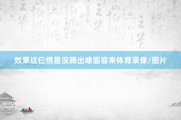 效果这仨愣是没踢出啥面容来体育录像/图片