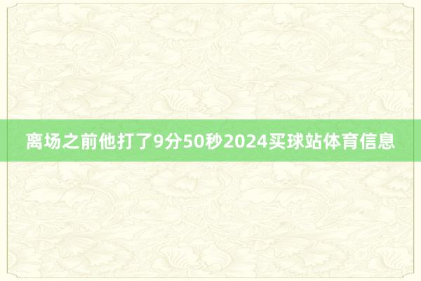 离场之前他打了9分50秒2024买球站体育信息