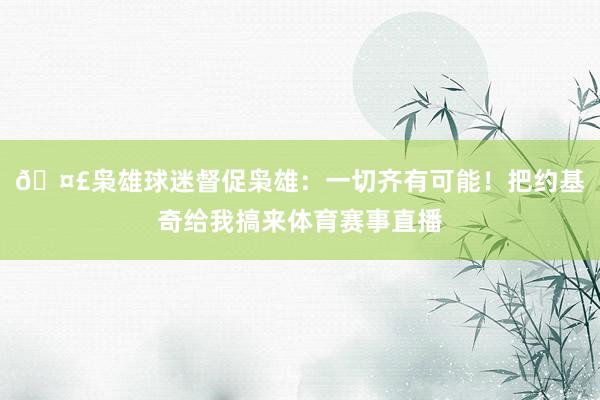 🤣枭雄球迷督促枭雄：一切齐有可能！把约基奇给我搞来体育赛事直播