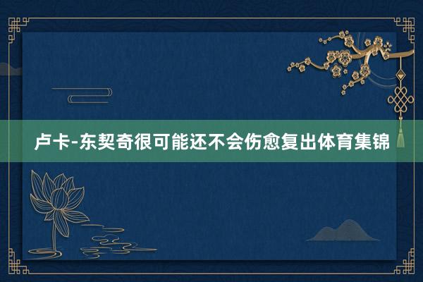 卢卡-东契奇很可能还不会伤愈复出体育集锦