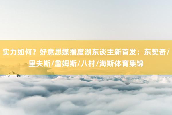 实力如何？好意思媒揣度湖东谈主新首发：东契奇/里夫斯/詹姆斯/八村/海斯体育集锦