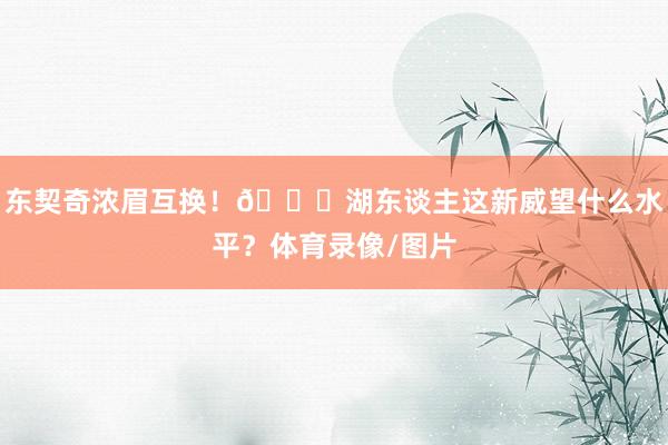 东契奇浓眉互换！👀湖东谈主这新威望什么水平？体育录像/图片