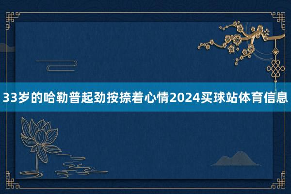 33岁的哈勒普起劲按捺着心情2024买球站体育信息