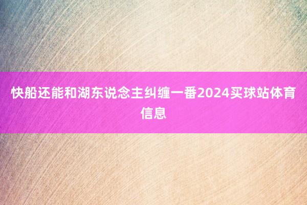 快船还能和湖东说念主纠缠一番2024买球站体育信息